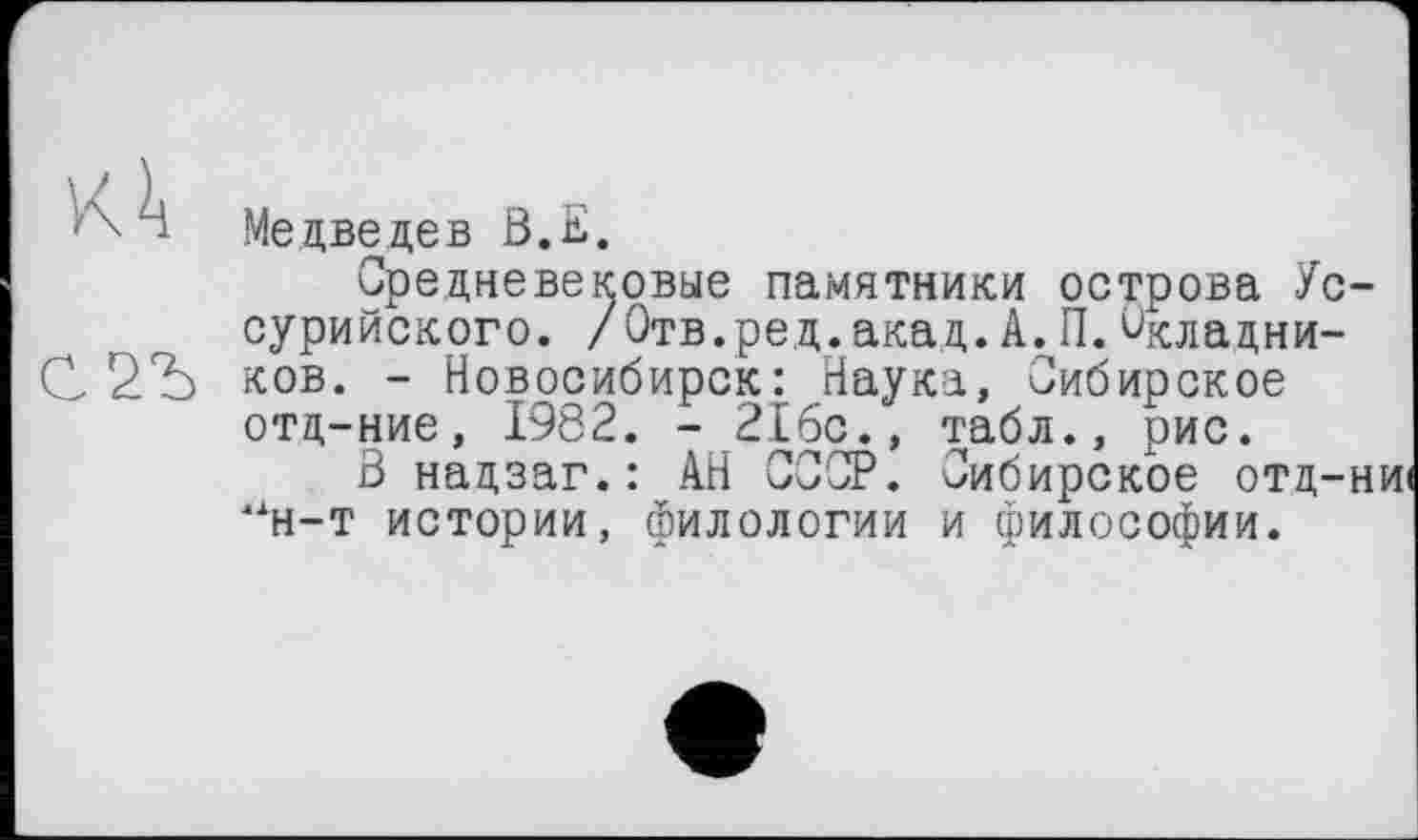 ﻿Медведев ß.E.
Средневековые памятники острова Ус сурийского. /Отв.ред.акад.А.П.Глазников. - Новосибирск: Наука, Сибирское отд-ние, 1982. - 216с., табл., рис.
В надзаг.: АН СССР. Сибирское отд-“н-т истории, филологии и философии.